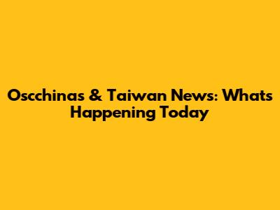 Oscchinas & Taiwan News: What's Happening Today