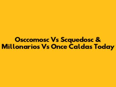 Osccomosc Vs Scquedosc & Millonarios Vs Once Caldas Today