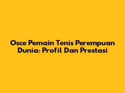 Osce Pemain Tenis Perempuan Dunia: Profil Dan Prestasi