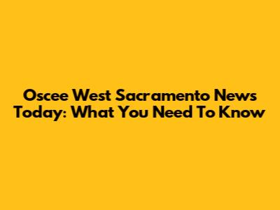 Oscee West Sacramento News Today: What You Need To Know