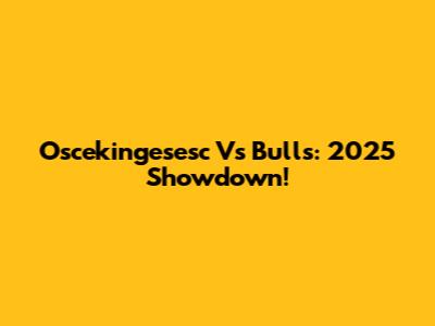 Oscekingesesc Vs Bulls: 2025 Showdown!