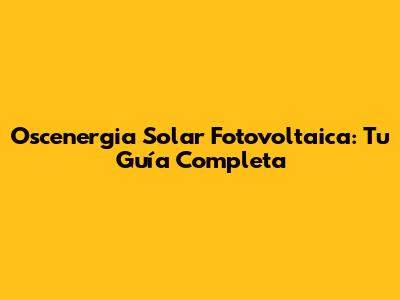 Oscenergia Solar Fotovoltaica: Tu Guía Completa