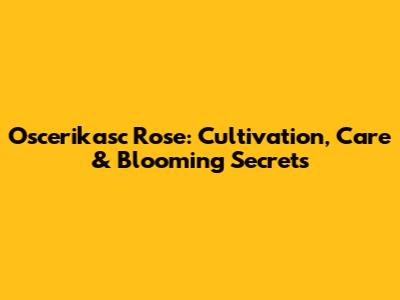 Oscerikasc Rose: Cultivation, Care & Blooming Secrets