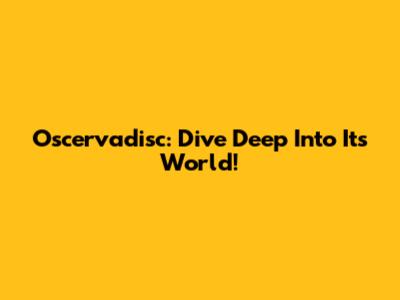 Oscervadisc: Dive Deep Into Its World!