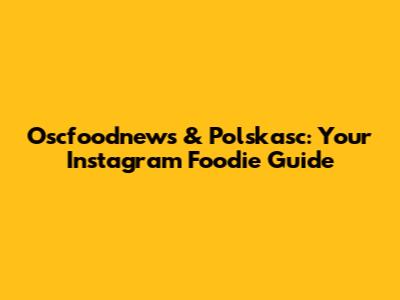 Oscfoodnews & Polskasc: Your Instagram Foodie Guide