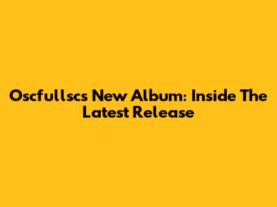 Oscfullsc's New Album: Inside The Latest Release