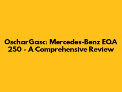 OscharGasc: Mercedes-Benz EQA 250 - A Comprehensive Review