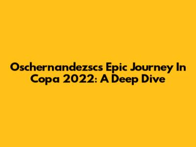 Oschernandezsc's Epic Journey In Copa 2022: A Deep Dive