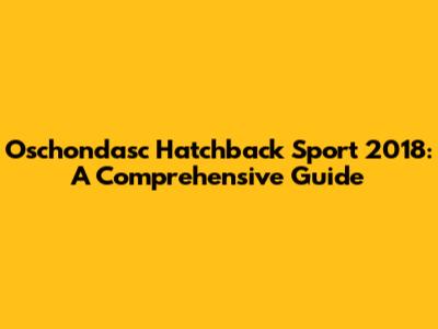 Oschondasc Hatchback Sport 2018: A Comprehensive Guide