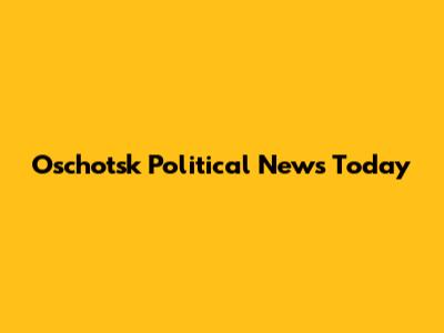 Oschotsk Political News Today