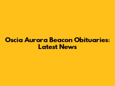 Oscia Aurora Beacon Obituaries: Latest News