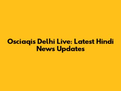 Osciaqis Delhi Live: Latest Hindi News Updates