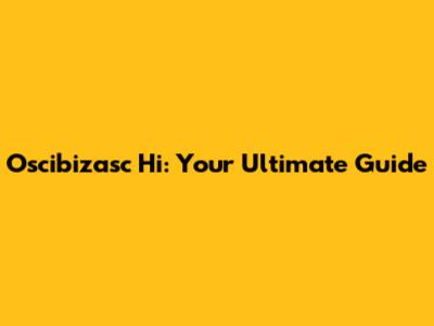 Oscibizasc Hi: Your Ultimate Guide