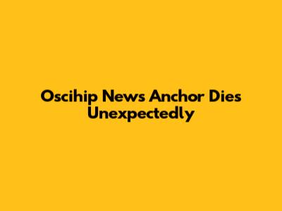 Oscihip News Anchor Dies Unexpectedly
