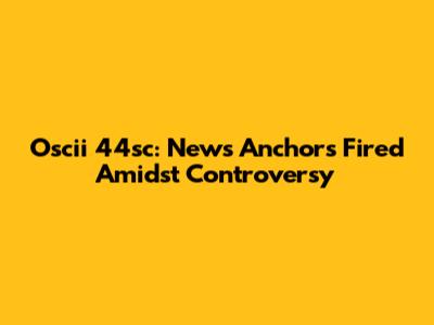 Oscii 44sc: News Anchors Fired Amidst Controversy