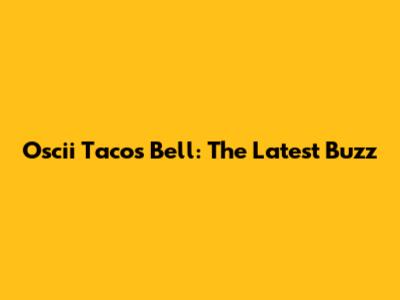 Oscii Tacos Bell: The Latest Buzz