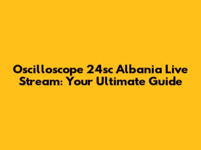 Oscilloscope 24sc Albania Live Stream: Your Ultimate Guide