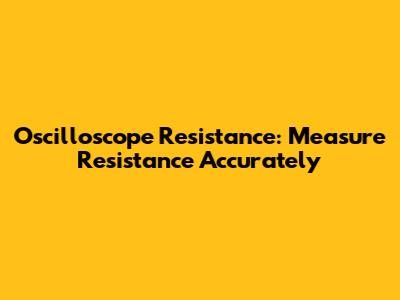 Oscilloscope Resistance: Measure Resistance Accurately