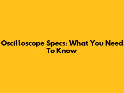 Oscilloscope Specs: What You Need To Know