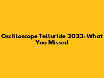 Oscilloscope Telluride 2023: What You Missed