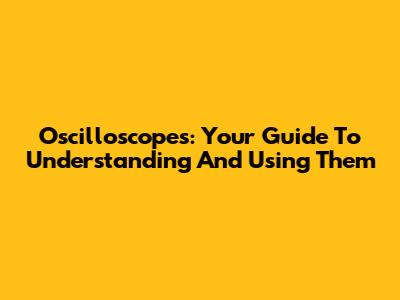 Oscilloscopes: Your Guide To Understanding And Using Them