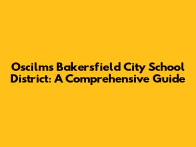 Oscilms Bakersfield City School District: A Comprehensive Guide
