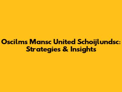 Oscilms Mansc United Schoijlundsc: Strategies & Insights