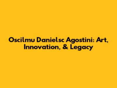 Oscilmu Danielsc Agostini: Art, Innovation, & Legacy