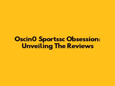 Oscin0 Sportssc Obsession: Unveiling The Reviews