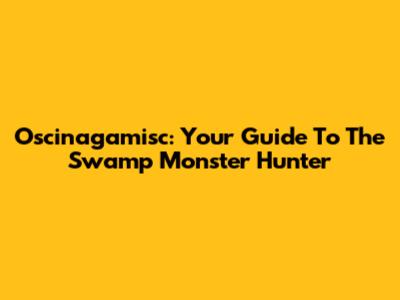 Oscinagamisc: Your Guide To The Swamp Monster Hunter