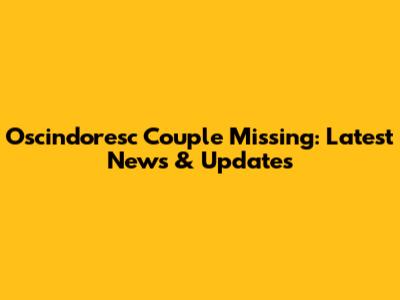Oscindoresc Couple Missing: Latest News & Updates