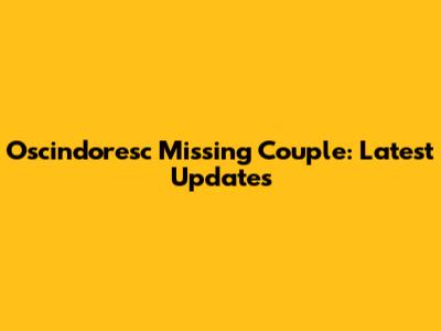 Oscindoresc Missing Couple: Latest Updates