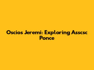 Oscios Jeremi: Exploring Asscsc Ponce