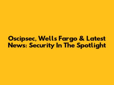Oscipsec, Wells Fargo & Latest News: Security In The Spotlight