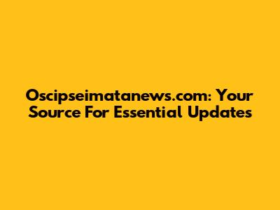 Oscipseimatanews.com: Your Source For Essential Updates
