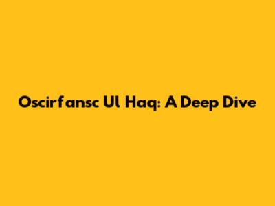 Oscirfansc Ul Haq: A Deep Dive