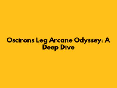 Osciron's Leg Arcane Odyssey: A Deep Dive