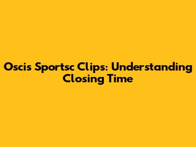 Oscis Sportsc Clips: Understanding Closing Time