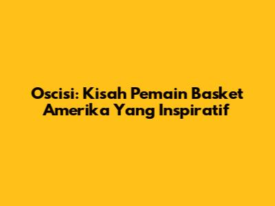 Oscisi: Kisah Pemain Basket Amerika Yang Inspiratif