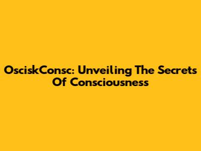 OsciskConsc: Unveiling The Secrets Of Consciousness