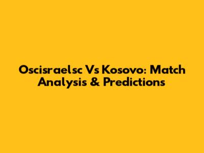 Oscisraelsc Vs Kosovo: Match Analysis & Predictions