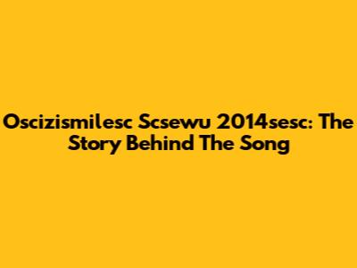 Oscizismilesc Scsewu 2014sesc: The Story Behind The Song