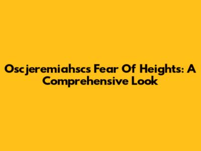 Oscjeremiahsc's Fear Of Heights: A Comprehensive Look