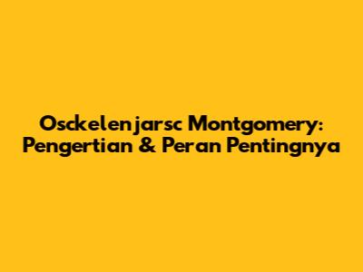 Osckelenjarsc Montgomery: Pengertian & Peran Pentingnya