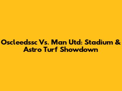 Oscleedssc Vs. Man Utd: Stadium & Astro Turf Showdown