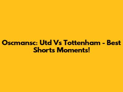 Oscmansc: Utd Vs Tottenham - Best Shorts Moments!