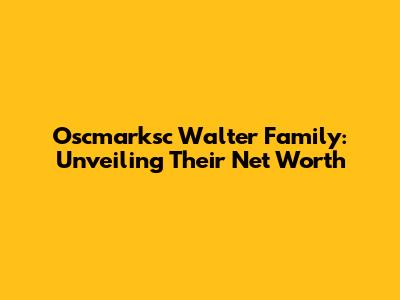 Oscmarksc Walter Family: Unveiling Their Net Worth