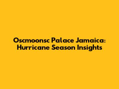 Oscmoonsc Palace Jamaica: Hurricane Season Insights