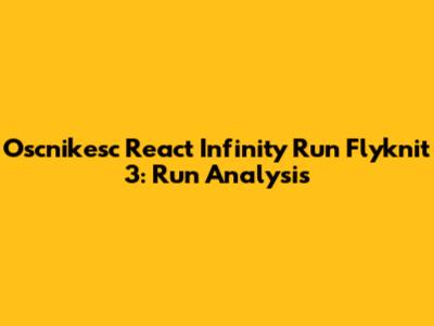 Oscnikesc React Infinity Run Flyknit 3: Run Analysis