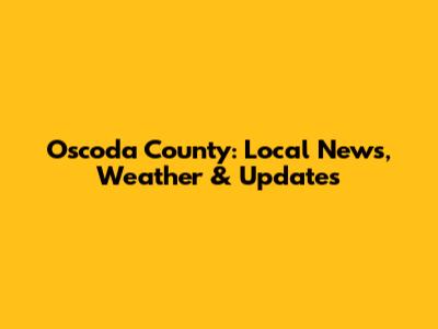 Oscoda County: Local News, Weather & Updates